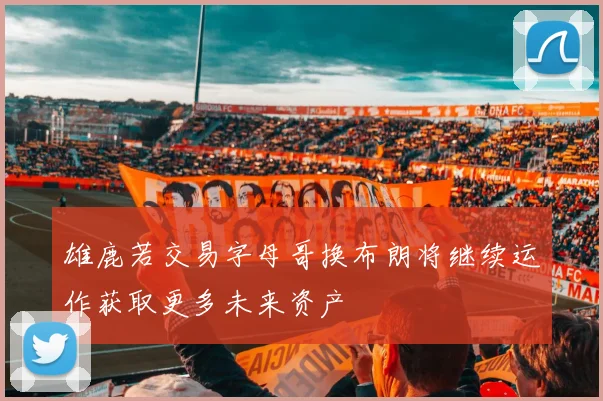 雄鹿若交易字母哥换布朗将继续运作获取更多未来资产