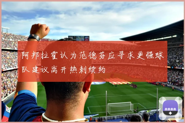 阿邦拉霍认为范德芬应寻求更强球队建议离开热刺续约