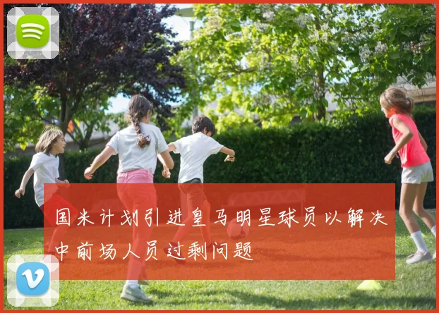 国米计划引进皇马明星球员以解决中前场人员过剩问题