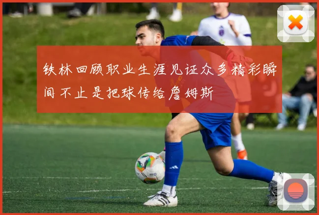 铁林回顾职业生涯见证众多精彩瞬间不止是把球传给詹姆斯