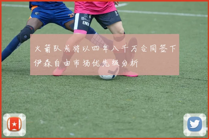 火箭队或将以四年八千万合同签下伊森自由市场优先级分析