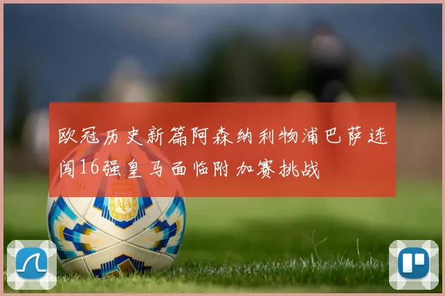欧冠历史新篇阿森纳利物浦巴萨连闯16强皇马面临附加赛挑战