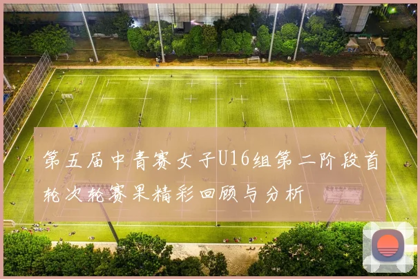 第五届中青赛女子U16组第二阶段首轮次轮赛果精彩回顾与分析