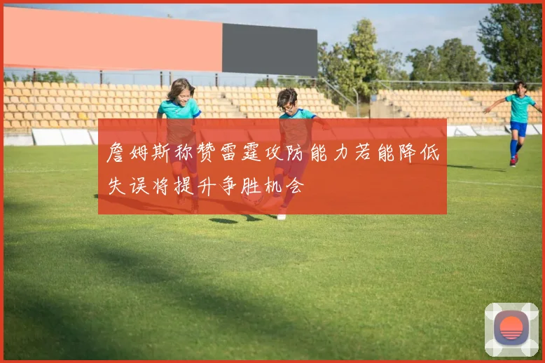 詹姆斯称赞雷霆攻防能力若能降低失误将提升争胜机会