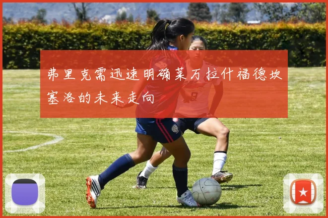 弗里克需迅速明确莱万拉什福德坎塞洛的未来走向