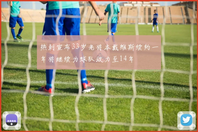 热刺宣布33岁老将本戴维斯续约一年将继续为球队效力至14年