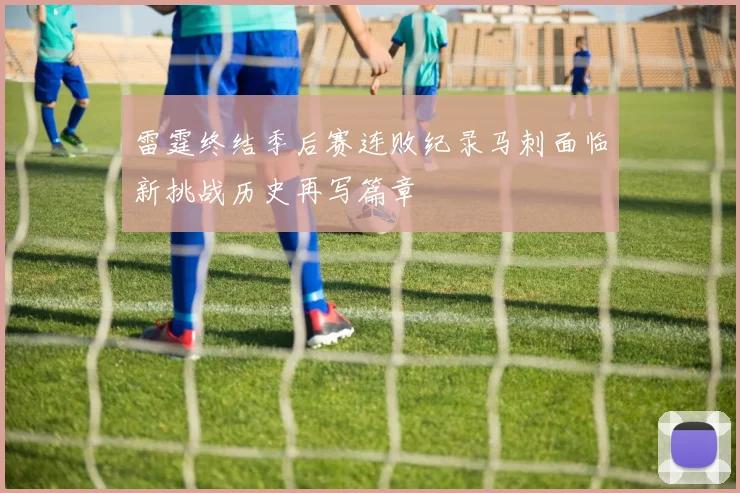 雷霆终结季后赛连败纪录马刺面临新挑战历史再写篇章