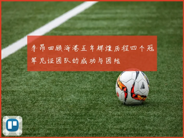 李昂回顾海港五年辉煌历程四个冠军见证团队的成功与团结