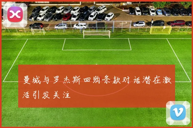 曼城与罗杰斯回购条款对话潜在激活引发关注