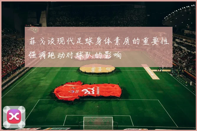 菲戈谈现代足球身体素质的重要性强调跑动对球队的影响