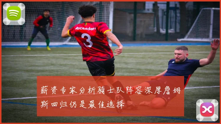 薪资专家分析骑士队阵容深厚詹姆斯回归仍是最佳选择