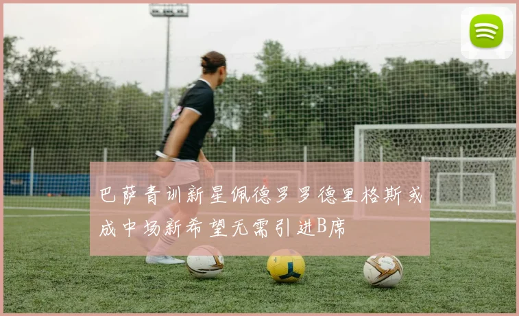 巴萨青训新星佩德罗罗德里格斯或成中场新希望无需引进B席