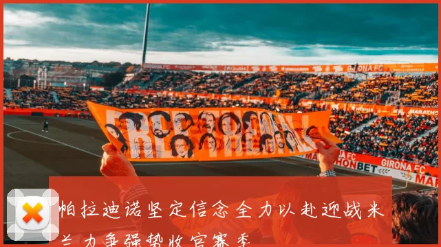 帕拉迪诺坚定信念全力以赴迎战米兰力争强势收官赛季