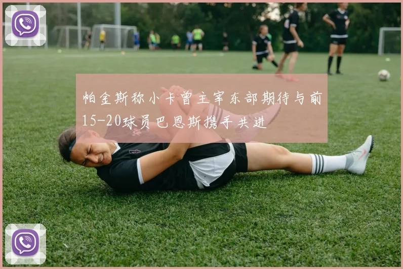 帕金斯称小卡曾主宰东部期待与前15-20球员巴恩斯携手共进