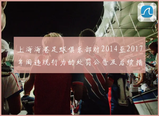 上海海港足球俱乐部对2014至2017年间违规行为的处罚公告及后续措施说明