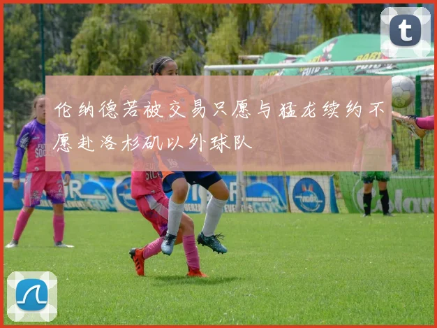 伦纳德若被交易只愿与猛龙续约不愿赴洛杉矶以外球队