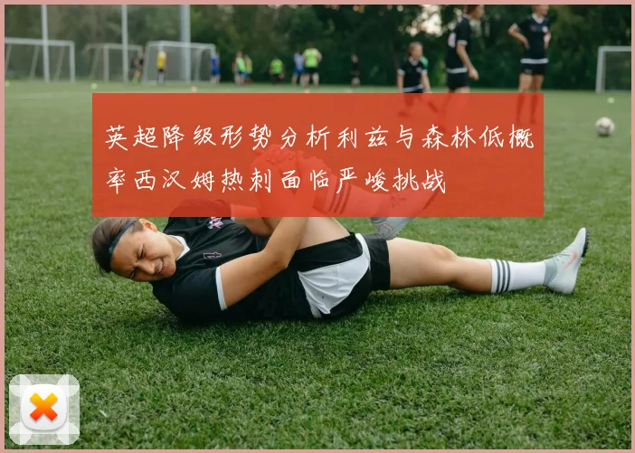 英超降级形势分析利兹与森林低概率西汉姆热刺面临严峻挑战
