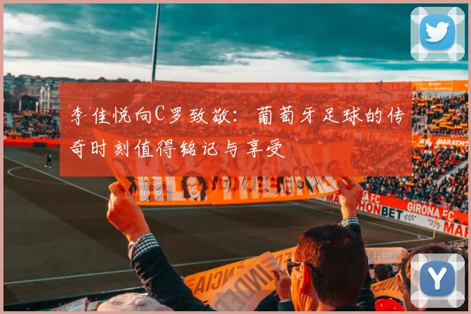 李佳悦向C罗致敬：葡萄牙足球的传奇时刻值得铭记与享受