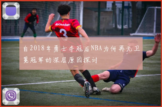 自2018年勇士夺冠后NBA为何再无卫冕冠军的深层原因探讨