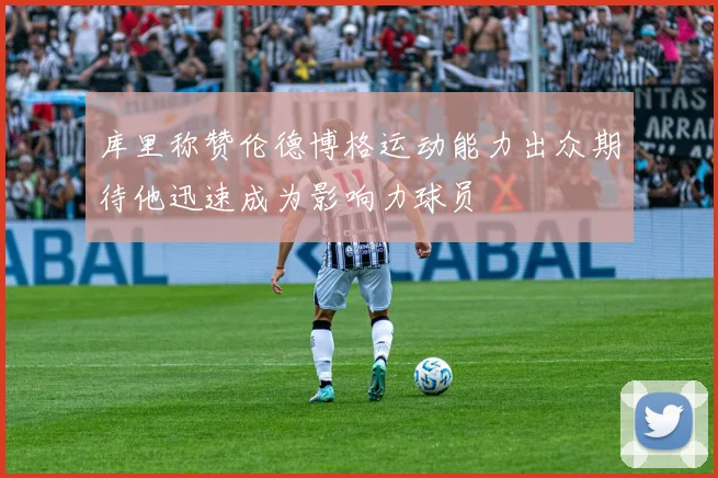 库里称赞伦德博格运动能力出众期待他迅速成为影响力球员