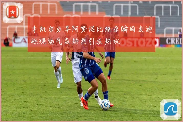 李凯尔分享阿努诺比绝杀瞬间麦迪逊现场气氛热烈引发热议