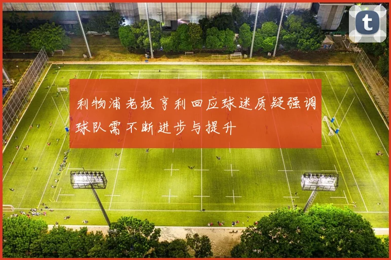 利物浦老板亨利回应球迷质疑强调球队需不断进步与提升