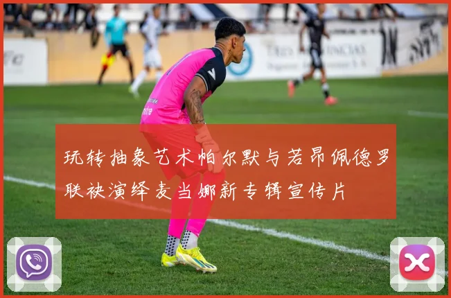 玩转抽象艺术帕尔默与若昂佩德罗联袂演绎麦当娜新专辑宣传片