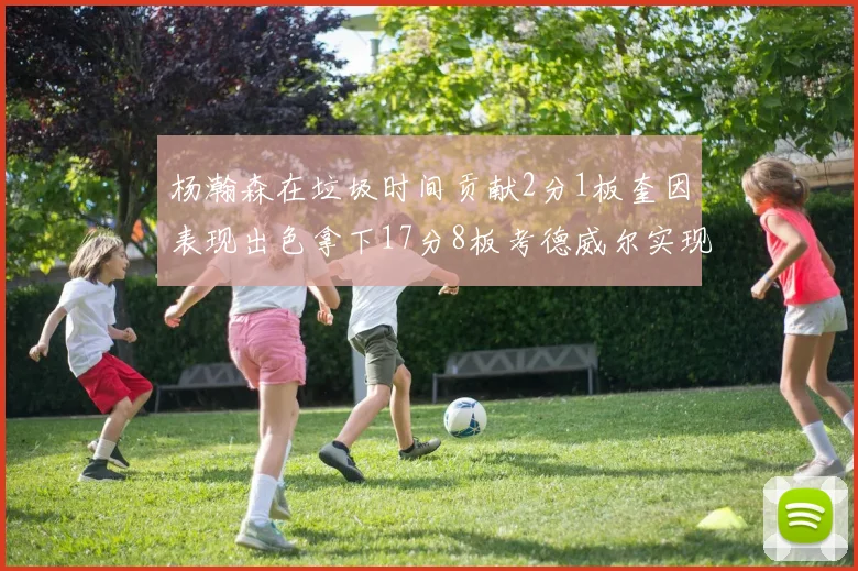 杨瀚森在垃圾时间贡献2分1板奎因表现出色拿下17分8板考德威尔实现双双14板转正