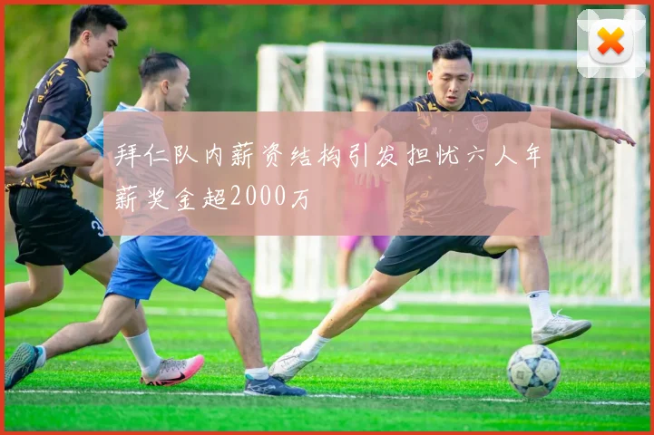 拜仁队内薪资结构引发担忧六人年薪奖金超2000万